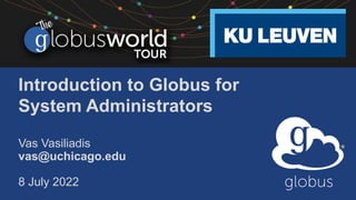 Introduction to Globus for
System Administrators
Vas Vasiliadis
vas@uchicago.edu
8 July 2022
 