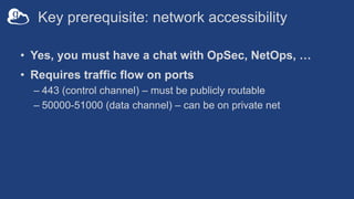 Key prerequisite: network accessibility
• Yes, you must have a chat with OpSec, NetOps, …
• Requires traffic flow on ports...