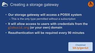 Creating a storage gateway
• Our storage gateway will access a POSIX system
– This is the only type permitted without a su...