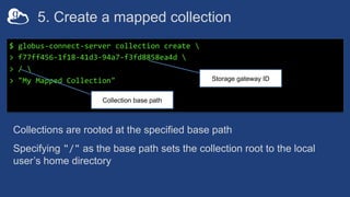 5. Create a mapped collection
$ globus-connect-server collection create 
> f77ff456-1f18-41d3-94a7-f3fd8858ea4d 
> / 
> "M...