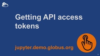 Getting API access
tokens
10
jupyter.demo.globus.org
 