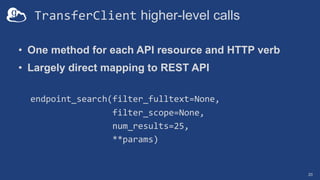 TransferClient higher-level calls
• One method for each API resource and HTTP verb
• Largely direct mapping to REST API
endpoint_search(filter_fulltext=None,
filter_scope=None,
num_results=25,
**params)
20
 
