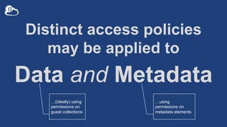 Distinct access policies
may be applied to
Data and Metadata
…(ideally) using
permissions on
guest collections
…using
permissions on
metadata elements
 
