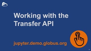 Working with the
Transfer API
18
jupyter.demo.globus.org
 