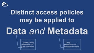 Distinct access policies
may be applied to
Data and Metadata
…(ideally) using
permissions on
guest collections
…using
perm...