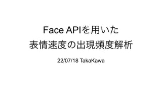 Face APIを用いた


表情速度の出現頻度解析
22/07/18 TakaKawa
 