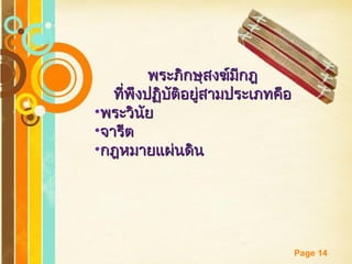 Free Powerpoint Templates
Page 14
พระภิกษุสงฆ์มีกฎพระภิกษุสงฆ์มีกฎ
ที่พึงปฏิบัติอยู่สามประเภทคือที่พึงปฏิบัติอยู่สามประเภทคือ
•พระวินัยพระวินัย
•จารีตจารีต
•กฎหมายแผ่นดินกฎหมายแผ่นดิน
 
