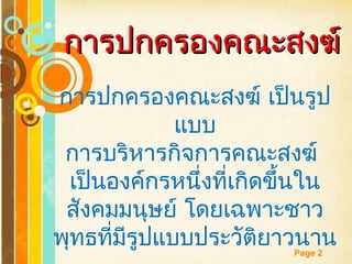 Free Powerpoint Templates
Page 2
การปกครองคณะสงฆ์การปกครองคณะสงฆ์
การปกครองคณะสงฆ์ เป็นรูป
แบบ
การบริหารกิจการคณะสงฆ์
เป็นองค์กรหนึ่งที่เกิดขึ้นใน
สังคมมนุษย์ โดยเฉพาะชาว
พุทธที่มีรูปแบบประวัติยาวนาน
 