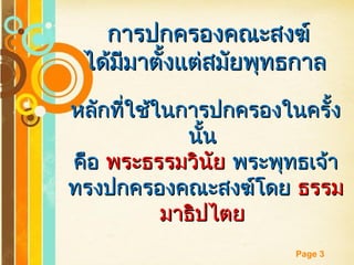 Free Powerpoint Templates
Page 3
การปกครองคณะสงฆ์การปกครองคณะสงฆ์
ได้มีมาตั้งแต่สมัยพุทธกาลได้มีมาตั้งแต่สมัยพุทธกาล
หลักที่ใช้ในการปกครองในครั้งหลักที่ใช้ในการปกครองในครั้ง
นั้นนั้น
คือคือ พระธรรมวินัยพระธรรมวินัย พระพุทธเจ้าพระพุทธเจ้า
ทรงปกครองคณะสงฆ์โดยทรงปกครองคณะสงฆ์โดย ธรรมธรรม
มาธิปไตยมาธิปไตย
 