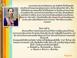 Free Powerpoint Templates
Page 33
และทรงสถาปนาพระพิมลธรรมและทรงสถาปนาพระพิมลธรรม ((อู่อู่)) วัดสุทัศน์ ขึ้นเป็นสมเด็จวัดสุทัศน์ ขึ้นเป็นสมเด็จ
พระอริยวงศาคตญาณอนุโลมตามพระราชประสงค์ของรัชกาลที่ ๓ ที่จะพระอริยวงศาคตญาณอนุโลมตามพระราชประสงค์ของรัชกาลที่ ๓ ที่จะ
ให้เป็นสังฆราช แต่ตอนนี้ยังไม่ได้เป็นสังฆราช เป็นเพียงเจ้าคณะใหญ่ให้เป็นสังฆราช แต่ตอนนี้ยังไม่ได้เป็นสังฆราช เป็นเพียงเจ้าคณะใหญ่
ฝ่ายเหนือเท่านั้น และทรงยกพระพุทธโฆษาจารย์ฝ่ายเหนือเท่านั้น และทรงยกพระพุทธโฆษาจารย์ ((ฉิมฉิม)) เป็นสมเด็จพระเป็นสมเด็จพระ
พุทธโฆษาจารย์ด้วย ส่วนการปกครองหัวเมืองแต่เดิมตำาแหน่งเป็นพระพุทธโฆษาจารย์ด้วย ส่วนการปกครองหัวเมืองแต่เดิมตำาแหน่งเป็นพระ
สังฆราชา รัชกาลที่ ๔ โปรดให้เปลี่ยนเป็นสังฆราชา รัชกาลที่ ๔ โปรดให้เปลี่ยนเป็น สังฆปาโมกข์สังฆปาโมกข์ มียศเทียบเท่ามียศเทียบเท่า
พระครู แต่บางเมืองก็มียศเท่าพระราชาคณะ ใช้ราชทินนามเหมือนพระครู แต่บางเมืองก็มียศเท่าพระราชาคณะ ใช้ราชทินนามเหมือน
กรุงเทพฯกรุงเทพฯ
รัชกาลที่ ๕รัชกาลที่ ๕
เป็นระยะที่กิจการทุกส่วนของประเทศได้รับการเปลี่ยนแปลงครั้งใหญ่เป็นระยะที่กิจการทุกส่วนของประเทศได้รับการเปลี่ยนแปลงครั้งใหญ่
จากระบบเก่าสู่ระบบใหม่ ด้านศาสนาก็เช่นเดียวกัน มีการปฏิรูปขึ้นในทุกๆด้าน เวลาจากระบบเก่าสู่ระบบใหม่ ด้านศาสนาก็เช่นเดียวกัน มีการปฏิรูปขึ้นในทุกๆด้าน เวลา
นั้น พระเจ้าน้องยาเธอกรมหมื่นวชิรญาณวโรรส ได้ทรงช่วยในด้านการคณะสงฆ์นั้น พระเจ้าน้องยาเธอกรมหมื่นวชิรญาณวโรรส ได้ทรงช่วยในด้านการคณะสงฆ์
เป็นอย่างดีเป็นอย่างดี
ด้านสมณศักดิ์ มีที่น่าสนใจคือ ในรัชกาลนี้ได้เพิ่มสมณศักดิ์ชั้นด้านสมณศักดิ์ มีที่น่าสนใจคือ ในรัชกาลนี้ได้เพิ่มสมณศักดิ์ชั้น ""ราชราช"" ขึ้นใหม่ ครั้นขึ้นใหม่ ครั้น
ก่อนพระราชาคณะมี ๔ ชั้น เมื่อเพิ่มชั้นราชขึ้น จึงมี ๕ ชั้น ส่วนชั้นสามัญกลายเป็นก่อนพระราชาคณะมี ๔ ชั้น เมื่อเพิ่มชั้นราชขึ้น จึงมี ๕ ชั้น ส่วนชั้นสามัญกลายเป็น
ชั้นที่ ๖ จึงเรียงตามลำาดับใหม่ได้ดังนี้ชั้นที่ ๖ จึงเรียงตามลำาดับใหม่ได้ดังนี้
๑๑.. ชั้นสมเด็จ ๒ชั้นสมเด็จ ๒.. ชั้นรองสมเด็จ ๓ชั้นรองสมเด็จ ๓.. ชั้นธรรมชั้นธรรม
๔๔.. ชั้นเทพ ๕ชั้นเทพ ๕.. ชั้นราช ๖ชั้นราช ๖.. ชั้นสามัญชั้นสามัญ
 