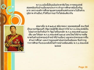 Free Powerpoint Templates
Page 38
พพ..รร..บบ..ฉบับนี้เป็นฉบับประชาธิปไตย การคณะสงฆ์ฉบับนี้เป็นฉบับประชาธิปไตย การคณะสงฆ์
สอดคล้องกับบ้านเมืองทุกประการ ด้านการศึกษาสมัยนี้เจริญสอดคล้องกับบ้านเมืองทุกประการ ด้านการศึกษาสมัยนี้เจริญ
มาก เพราะองค์การศึกษาดูแลควบคุมตั้งแต่ส่วนกลางไปถึงส่วนมาก เพราะองค์การศึกษาดูแลควบคุมตั้งแต่ส่วนกลางไปถึงส่วน
ภูมิภาค ด้านอื่นๆ ก็ได้รับการเอาใจใส่เช่นเดียวกันภูมิภาค ด้านอื่นๆ ก็ได้รับการเอาใจใส่เช่นเดียวกัน
ต่อมาเมื่อ พต่อมาเมื่อ พ..ศศ..๒๕๐๕ สมัยฯพณฯ จอมพลสฤษดิ์ ธนะรัชต์๒๕๐๕ สมัยฯพณฯ จอมพลสฤษดิ์ ธนะรัชต์
เป็นนายกรัฐมนตรีเป็นนายกรัฐมนตรี ((รัฐบาลปฏิวัติรัฐบาลปฏิวัติ)) ต้องการให้ พต้องการให้ พ..รร..บบ..คณะสงฆ์เป็นคณะสงฆ์เป็น
ไปอย่างรวดเร็วทันการ รัฐบาลจึงยกเลิก พไปอย่างรวดเร็วทันการ รัฐบาลจึงยกเลิก พ..รร..บบ..คณะสงฆ์ ๒๔๘๔คณะสงฆ์ ๒๔๘๔
เสีย และให้ออก พเสีย และให้ออก พ..รร..บบ..คณะสงฆ์ ๒๕๐๕ แทนโดยให้อำานาจเด็ดคณะสงฆ์ ๒๕๐๕ แทนโดยให้อำานาจเด็ด
ขาดกับฝ่ายปกครองขาดกับฝ่ายปกครอง((เจ้าหน้าที่บ้านเมืองเจ้าหน้าที่บ้านเมือง)) และพระปกครองมากขึ้นและพระปกครองมากขึ้น
ด้านการศึกษา และการเผยแผ่ศาสนธรรมนั้นด้อยลง จึงปรากฏด้านการศึกษา และการเผยแผ่ศาสนธรรมนั้นด้อยลง จึงปรากฏ
ว่าการศึกษาในระยะหลังนี้ไม่ก้าวหน้าเหมือนสมัย พว่าการศึกษาในระยะหลังนี้ไม่ก้าวหน้าเหมือนสมัย พ..รร..บบ..คณะสงฆ์คณะสงฆ์
๒๔๘๔๒๔๘๔
 