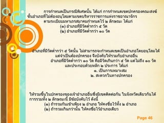 Free Powerpoint Templates
Page 46
การกำาหนดเป็นกรณีพิเศษนั้น ได้แก่ การกำาหนดเขตปกครองคณะสงฆ์การกำาหนดเป็นกรณีพิเศษนั้น ได้แก่ การกำาหนดเขตปกครองคณะสงฆ์
ชั้นอำาเภอที่ไม่ต้องอนุโลมตามเขตบริหารราชการแห่งราชอาณาจักรชั้นอำาเภอที่ไม่ต้องอนุโลมตามเขตบริหารราชการแห่งราชอาณาจักร
ตามระเบียบมหาเถรสมาคมกำาหนดไว้ ๒ ลักษณะ ได้แก่ตามระเบียบมหาเถรสมาคมกำาหนดไว้ ๒ ลักษณะ ได้แก่
((๑๑)) อำาเภอที่มีวัดตำ่ากว่า ๕ วัดอำาเภอที่มีวัดตำ่ากว่า ๕ วัด
((๒๒)) อำาเภอที่มีวัดตำ่ากว่า ๑๐ วัดอำาเภอที่มีวัดตำ่ากว่า ๑๐ วัด
อำาเภอที่มีวัดตำ่ากว่า ๕ วัดนั้น ไม่สามารถจะกำาหนดเขตเป็นอำาเภอโดยอนุโลมได้อำาเภอที่มีวัดตำ่ากว่า ๕ วัดนั้น ไม่สามารถจะกำาหนดเขตเป็นอำาเภอโดยอนุโลมได้
แต่จำาเป็นต้องปกครอง จึงบังคับให้รวมกับอำาเภออื่นแต่จำาเป็นต้องปกครอง จึงบังคับให้รวมกับอำาเภออื่น
อำาเภอที่มีวัดตำ่ากว่า ๑๐ วัด คือมีวัดเกินกว่า ๕ วัด แต่ไม่ถึง ๑๐ วัดอำาเภอที่มีวัดตำ่ากว่า ๑๐ วัด คือมีวัดเกินกว่า ๕ วัด แต่ไม่ถึง ๑๐ วัด
และประกอบด้วยหลัก ๒ ประการ ได้แก่และประกอบด้วยหลัก ๒ ประการ ได้แก่
๑๑.. เป็นการเหมาะสมเป็นการเหมาะสม
๒๒.. สะดวกในทางปกครองสะดวกในทางปกครอง
ให้รวมขึ้นในปกครองของเจ้าอำาเภออื่นซึ่งมีเขตติดต่อกัน ในจังหวัดเดียวกันได้ให้รวมขึ้นในปกครองของเจ้าอำาเภออื่นซึ่งมีเขตติดต่อกัน ในจังหวัดเดียวกันได้
การรวมทั้ง ๒ ลักษณะนี้ มีข้อบังคับไว้ ดังนี้การรวมทั้ง ๒ ลักษณะนี้ มีข้อบังคับไว้ ดังนี้
((๑๑)) ถ้ารวมกันเข้าเพียง ๒ อำาเภอ ให้คงชื่อไว้ทั้ง ๒ อำาเภอถ้ารวมกันเข้าเพียง ๒ อำาเภอ ให้คงชื่อไว้ทั้ง ๒ อำาเภอ
((๒๒)) ถ้ารวมเกินกว่านั้น ให้คงชื่อไว้อำาเภอเดียวถ้ารวมเกินกว่านั้น ให้คงชื่อไว้อำาเภอเดียว
 
