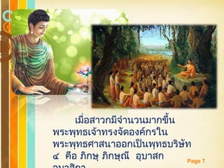 Free Powerpoint Templates
Page 7
เมื่อสาวกมีจำานวนมากขึ้น
พระพุทธเจ้าทรงจัดองค์กรใน
พระพุทธศาสนาออกเป็นพุทธบริษัท
๔ คือ ภิกษุ ภิกษุณี อุบาสก
 