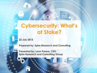 1
Cybersecurity: What’s
at Stake?
22 July 2015
Prepared by: Spire Research and Consulting
Presented by: Leon Perera, CEO
Spire Research and Consulting Group
 