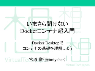 いまさら聞けない
Dockerコンテナ超入門
Docker Desktopで
コンテナの基礎を理解しよう
宮原 徹（@tmiyahar）
 