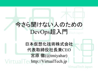 今さら聞けない人のための
DevOps超入門
日本仮想化技術株式会社
代表取締役社長兼CEO
宮原 徹(@tmiyahar)
http://VirtualTech.jp
 