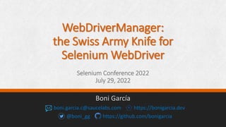 WebDriverManager:
the Swiss Army Knife for
Selenium WebDriver
Selenium Conference 2022
July 29, 2022
Boni García
boni.garcia.c@saucelabs.com https://bonigarcia.dev
@boni_gg https://github.com/bonigarcia
 