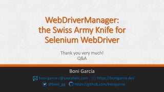 WebDriverManager:
the Swiss Army Knife for
Selenium WebDriver
Thank you very much!
Q&A
Boni García
boni.garcia.c@saucelabs.com https://bonigarcia.dev
@boni_gg https://github.com/bonigarcia
 