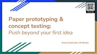 Paper prototyping &
concept testing:
Push beyond your first idea
Amara Hulslander, UX Mentor
 