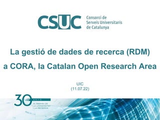 La gestió de dades de recerca (RDM)
a CORA, la Catalan Open Research Area
UIC
(11.07.22)
 