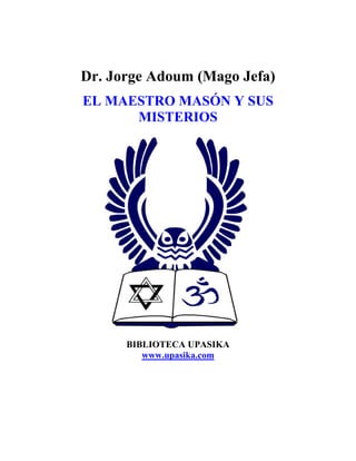 Dr. Jorge Adoum (Mago Jefa)
EL MAESTRO MASÓN Y SUS
      MISTERIOS




      BIBLIOTECA UPASIKA
         www.upasika.com
 
