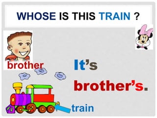 WHOSE IS THIS TRAIN ? 
It’s 
brother’s. 
brother 
train 
 