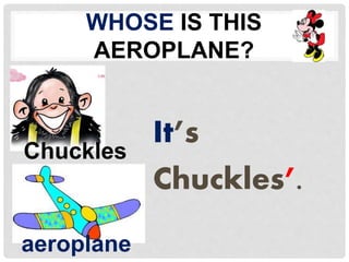 WHOSE IS THIS 
AEROPLANE? 
It’s 
Chuckles’. 
Chuckles 
aeroplane 
 