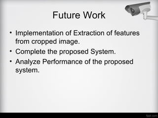 Future Work
• Implementation of Extraction of features
from cropped image.
• Complete the proposed System.
• Analyze Performance of the proposed
system.
 
