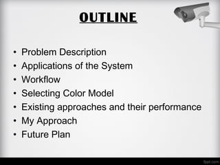 OUTLINE
• Problem Description
• Applications of the System
• Workflow
• Selecting Color Model
• Existing approaches and their performance
• My Approach
• Future Plan
 