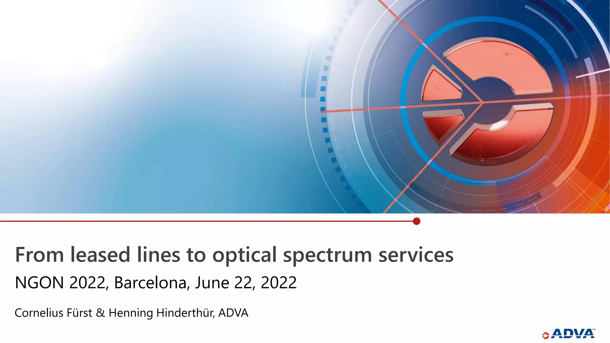 From leased lines to optical spectrum services
Cornelius Fürst & Henning Hinderthür, ADVA
NGON 2022, Barcelona, June 22, 2022
 