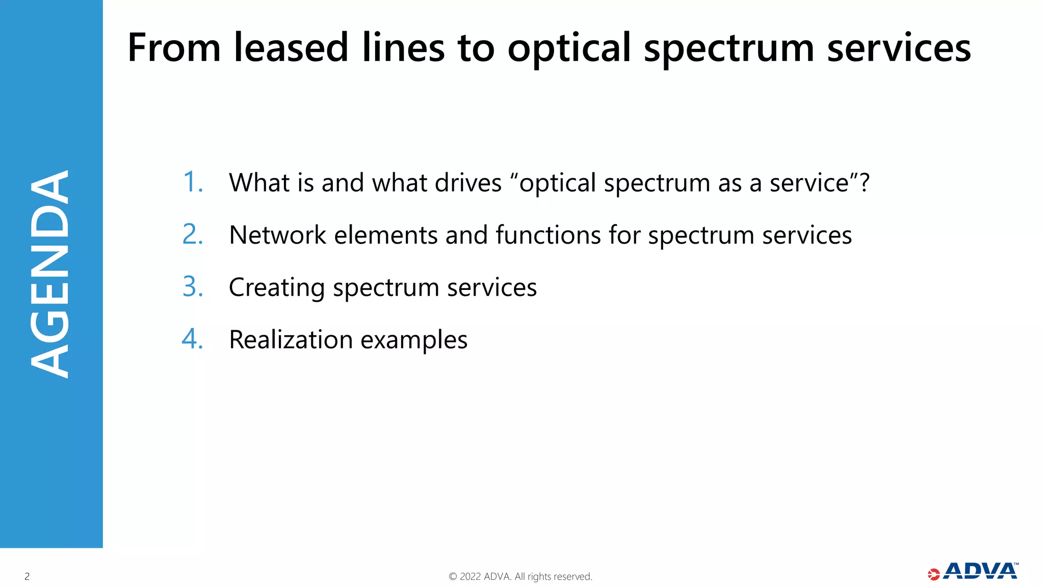 © 2022 ADVA. All rights reserved.
2
AGENDA
What is and what drives “optical spectrum as a service”?
1.
Network elements and functions for spectrum services
2.
Creating spectrum services
3.
Realization examples
4.
From leased lines to optical spectrum services
 