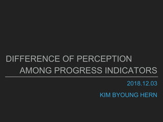 2018.12.03
KIM BYOUNG HERN
DIFFERENCE OF PERCEPTION
AMONG PROGRESS INDICATORS
 