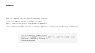 Conclusion
반응형 그리드를 통해 다양한 디바이스에서 디자인이 어떻게 보일지 컨트롤 할 수 있습니다.
그리드는 고정된 기준을 따르지 않아도 되고, 프로젝트에 맞게 설정하면 됩니다.
컬럼의 개수, 거터와 마진의 크기는 본격적으로 프로젝트를 시작하기 전에 결정해야 합니다.
그리드가 반영되더라도 가이드라인일 뿐 무조건 지켜야 하는 것은 아닙니다. 무엇인가 강조하기 위한 목적이 있다면 그리드를 벗어나도록 표현할 수 있습니다.
그리드 시스템은 보장이 아니라 보조 도구에 가깝습니다.  
그리드는 여러 가지 가능성을 포함하고 있으며, 디자이너는 그 중에서 원하는 스타일에 가까운 것을 선택할 수 있습니다.  
하지만 그리드를 잘 사용하기 위해서는 연습이 필요합니다.  
Josef Muller Brockmann
 