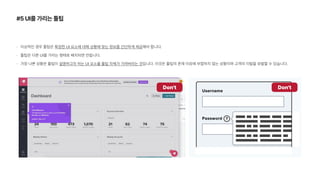 #5 UI를 가리는 툴팁
이상적인 경우 툴팁은 특정한 UI 요소에 대해 상황에 맞는 정보를 간단하게 제공해야 합니다.
툴팁은 다른 UI를 가리는 형태로 배치되면 안됩니다.
가장 나쁜 상황은 툴팁이 설명하고자 하는 UI 요소를 툴팁 자체가 가려버리는 것입니다. 이것은 툴팁의 존재 이유에 부합하지 않는 상황이며 고객의 이탈을 유발할 수 있습니다.
Don t Don t
 