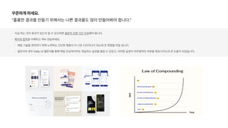 꾸준하게 하세요.
훌륭한 결과를 만들기 위해서는 나쁜 결과물도 많이 만들어봐야 합니다.
지금 하는 것이 효과가 있는지 알 수 있으려면 충분히 오랜 기간 지속해야 합니다.
복리의 법칙을 이해하고 계속 연습하세요.
매일 기술을 연마하기 위해 노력하는 간단한 행동이 더 나은 디자이너가 되는데 큰 영향을 미칠 겁니다.
글쓴이의 경우 Daily UI 챌린지를 통해 매일 조금씩이라도 연습하는 습관을 들일 수 있었고, 이러한 습관이 비주얼적인 부분을 향상시키는데 큰 도움이 되었습니다.
 