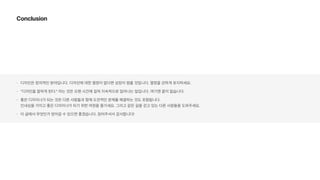 Conclusion
디자인은 창의적인 분야입니다. 디자인에 대한 열정이 없다면 성장이 멈출 것입니다. 열정을 강하게 유지하세요.
디자인을 잘하게 된다. 라는 것은 오랜 시간에 걸쳐 지속적으로 일어나는 일입니다. 여기엔 끝이 없습니다.
좋은 디자이너가 되는 것은 다른 사람들과 함께 도전적인 문제를 해결하는 것도 포함됩니다.  
인내심을 가지고 좋은 디자이너가 되기 위한 여정을 즐기세요. 그리고 같은 길을 걷고 있는 다른 사람들을 도와주세요.
이 글에서 무엇인가 얻어갈 수 있으면 좋겠습니다. 읽어주셔서 감사합니다!
 