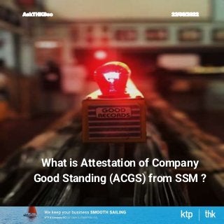 What is Attestation of Company
Good Standing (ACGS) from SSM ?
AskTHKSec 22/08/2022
 