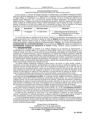 112 (Segunda Sección) DIARIO OFICIAL Lunes 22 de agosto de 2016
Secretaría de la Defensa Nacional
CONVOCATORIA DE LICITACIÓN PÚBLICA No. SDN-VI R.M./01/2016.
El que suscribe, C. General de Brigada Diplomado de Estado Mayor ALEJANDRO VÁZQUEZ FLORES,
Jefe de los Servicios Regionales de la VI Región Militar y Presidente del Subcomité de Bienes Muebles de la
VI Región Militar, en cumplimiento a lo dispuesto en los Artículos 134 de la Constitución Política de los
Estados Unidos Mexicanos, 131 y 132 de la Ley General de Bienes Nacionales y las Vigésima Octava,
Vigésima Novena y Trigésima de las Normas Generales para el registro, afectación, disposición final y baja de
bienes muebles de la Administración Pública Federal Centralizada, tiene el agrado de invitar, al público en
general, a participar en la venta de la partida que a continuación se indica y que se describe en las bases
respectivas, la cual se realizará mediante el procedimiento de Licitación Pública como sigue:
No. de
partida.
Descripción: Valor para venta. Ubicación.
1 1 Tomógrafo. $1,230,187.50 Jefatura Regional de los Servicios de
Administración e Intendencia de la VI Región
Militar (Puebla, Pue.)
La venta de las bases se realizará del 22 de agosto y hasta el 2 de septiembre del presente año, en días
hábiles de las 08:00 a las 13:00 horas y tendrán un costo de $500.00 (quinientos pesos 00/100 M.N.) más
I.V.A. (16%), debiendo realizar el pago en cualquier institución bancaria o vía internet mediante la hoja de
ayuda que se genera a través del esquema de pago denominado “e5cinco”, con la clave de la dependencia:
03 SECRETARÍA DE LA DEFENSA NACIONAL; clave de referencia: 036000170; cadena de la Dependencia:
00105620000006; desglosando debidamente el importe e I.V.A.; asimismo, podrán consultarse en la
página www.gob.mx/sedena
La adquisición de bases se realizará en la Jefatura Regional de los Servicios de Administración e
Intendencia de la VI Región Militar, con domicilio en Campo Militar número 25-A, Colonia Zaragoza, en la
ciudad de Puebla, Pue, para lo cual las personas físicas entregarán copia legible del comprobante de pago
expedido por la institución bancaria, copia de identificación con validez oficial vigente (pasaporte, cartilla del
servicio militar nacional, credencial de elector o cédula profesional) y en caso de requerirlas a nombre de otra
persona deberá presentar poder privado (carta poder) facultándolo para tal efecto, acompañado de copias de
las identificaciones oficiales señaladas del poderdante, del apoderado y de los testigos. En el caso de las
personas morales, el representante legal deberá entregar, además del comprobante de pago e identificación
oficial, copia del poder notarial que lo acredite como tal.
Las ofertas deberán presentarse mediante la cédula anexa a las bases, en sobre cerrado, rotulado o
manuscrito con los datos del licitante, garantizándolas con cheque de caja y/o certificado expedido por una
institución bancaria (excepto Bancomer), a favor de la Tesorería de la Federación, por el 10% del valor de
venta del bien que se pretenda adquirir, mismo que será devuelto al término del acto de fallo, salvo al que
haya presentado la oferta más alta, quedando en garantía; en el concepto que la fecha de expedición de los
cheques de caja deberá ser máximo 30 días anteriores a la fecha del acto de apertura de ofertas y en los
casos de cheque certificado, éste deberá ser de la cuenta del licitante, ya sea persona física o moral.
Las dudas sobre el contenido de las bases se resolverán en la junta de aclaraciones que se realizará a las
12:00 horas del día 6 de septiembre del 2016, en el comedor del 83/o. Batallón de Infantería, ubicado en el
Campo Militar número 26-B, Colonia La Boticaria, del Municipio de Boca del Rio, Ver., a la cual podrá asistir
cualquier persona, aún sin haber adquirido las bases de la Licitación, registrando únicamente su asistencia y
absteniéndose de intervenir durante el desarrollo de la reunión; asimismo, en caso que con motivo de dicha
junta proceda la modificación a las bases, será obligación de los interesados obtener copia del acta que por
ello se levante, la que también será colocada en la página de internet para formar parte de las bases.
La inscripción se llevará a cabo en el comedor del 83/o. Batallón de Infantería, ubicado en el Campo Militar
número 26-B, Colonia La Boticaria, del Municipio de Boca del Rio, Ver., el día 7 de septiembre del 2016 de
las 12:00 a las 12:15 horas del mismo día, a efecto de recepcionar la documentación requerida en las bases
de la Licitación. A las 12:30 horas del mismo día se procederá a la apertura de ofertas y a las 13:00 horas el fallo.
El pago del bien adjudicado se hará previo a su retiro mediante el esquema de pago denominado
“e5cinco”, presentando en ventanilla bancaria de cualquier institución la hoja de ayuda que se anexará al
oficio de adjudicación, teniendo como fecha límite para el retiro el día 14 de septiembre del 2016.
En caso de declararse desierta la partida se procederá a su subasta, precisando que será postura legal en
primera almoneda las dos terceras partes del valor fijado para venta en la licitación; si en la primera almoneda
no hubiera postura legal, se realizará una segunda, deduciendo en ésta un 10% del importe que en la anterior
hubiere constituido la postura legal.
Sufragio Efectivo. No Reelección.
La Boticaria, Ver., a 22 de agosto del 2016.
El Jefe de los Servicios Regionales de la VI Región Militar.
Gral. de Bgda. D.E.M. Alejandro Vázquez Flores.
Rúbrica.
(R.- 436148)
 