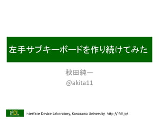 Interface Device Laboratory, Kanazawa University http://ifdl.jp/
左手サブキーボードを作り続けてみた
秋田純一
@akita11
 