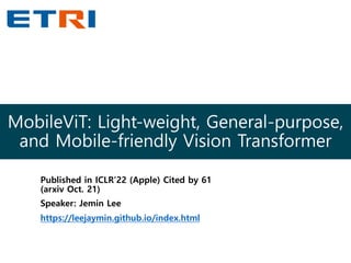 MobileViT: Light-weight, General-purpose,
and Mobile-friendly Vision Transformer
Published in ICLR’22 (Apple) Cited by 61
(arxiv Oct. 21)
Speaker: Jemin Lee
https://leejaymin.github.io/index.html
 