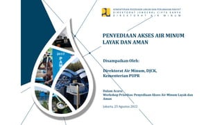 KEMENTERIAN PEKERJAAN UMUM DAN PERUMAHAN RAKYAT
D I R E K T O R A T J E N D E R A L C I P T A K A R Y A
D I R E K T O R A T A I R M I N U M
PENYEDIAAN AKSES AIR MINUM
LAYAK DAN AMAN
Jakarta, 25 Agustus 2022
Dalam Acara:
Workshop Prioritas: Penyediaan Akses Air Minum Layak dan
Aman
Disampaikan Oleh:
Direktorat Air Minum, DJCK,
Kementerian PUPR
 