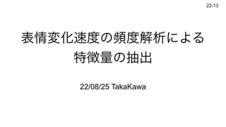 表情変化速度の頻度解析による


特徴量の抽出
22/08/25 TakaKawa
22-13
 