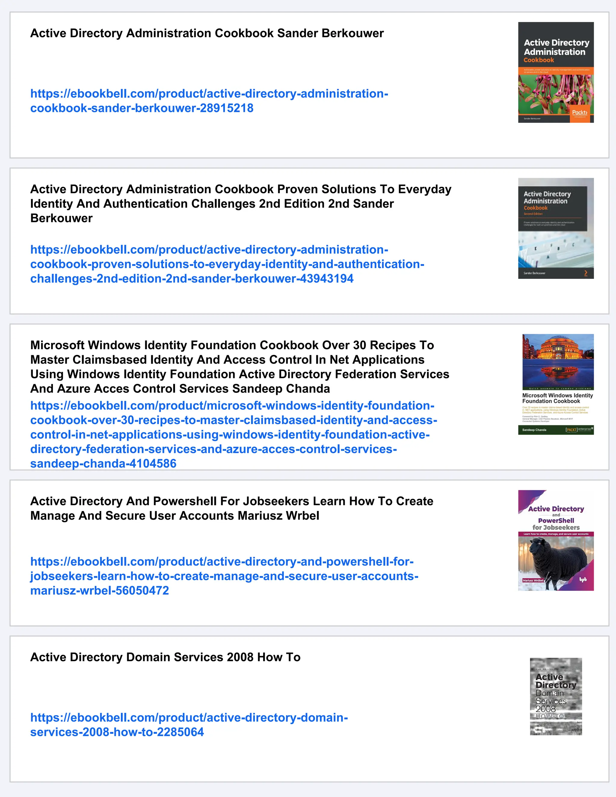Active Directory Administration Cookbook Sander Berkouwer
https://ebookbell.com/product/active-directory-administration-
cookbook-sander-berkouwer-28915218
Active Directory Administration Cookbook Proven Solutions To Everyday
Identity And Authentication Challenges 2nd Edition 2nd Sander
Berkouwer
https://ebookbell.com/product/active-directory-administration-
cookbook-proven-solutions-to-everyday-identity-and-authentication-
challenges-2nd-edition-2nd-sander-berkouwer-43943194
Microsoft Windows Identity Foundation Cookbook Over 30 Recipes To
Master Claimsbased Identity And Access Control In Net Applications
Using Windows Identity Foundation Active Directory Federation Services
And Azure Acces Control Services Sandeep Chanda
https://ebookbell.com/product/microsoft-windows-identity-foundation-
cookbook-over-30-recipes-to-master-claimsbased-identity-and-access-
control-in-net-applications-using-windows-identity-foundation-active-
directory-federation-services-and-azure-acces-control-services-
sandeep-chanda-4104586
Active Directory And Powershell For Jobseekers Learn How To Create
Manage And Secure User Accounts Mariusz Wrbel
https://ebookbell.com/product/active-directory-and-powershell-for-
jobseekers-learn-how-to-create-manage-and-secure-user-accounts-
mariusz-wrbel-56050472
Active Directory Domain Services 2008 How To
https://ebookbell.com/product/active-directory-domain-
services-2008-how-to-2285064
 