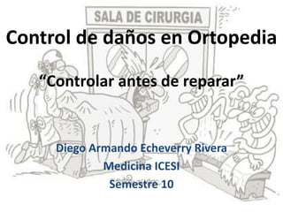 Control de daños en Ortopedia
“Controlar antes de reparar”
Diego Armando Echeverry Rivera
Medicina ICESI
Semestre 10
 