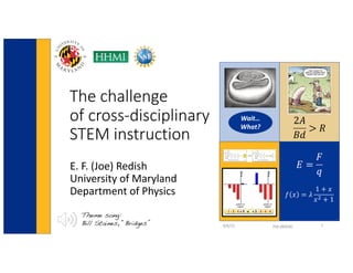 The challenge
of cross-disciplinary
STEM instruction
E. F. (Joe) Redish
University of Maryland
Department of Physics
𝐸 =
𝐹
𝑞
𝑓 𝑥 = 𝜆
1 + 𝑥
𝑥! + 1
9/6/22 Pi' dBSERC 1
2𝐴
𝐵𝑑
> 𝑅
Wait…
What?
Theme song:
Bill Staines, “Bridges”
 