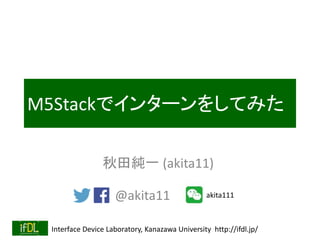 Interface Device Laboratory, Kanazawa University http://ifdl.jp/
M5Stackでインターンをしてみた
秋田純一 (akita11)
akita111
@akita11
 