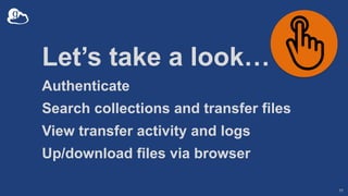 Let’s take a look…
Authenticate
Search collections and transfer files
View transfer activity and logs
Up/download files via browser
11
 