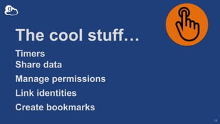 The cool stuff…
Timers
Share data
Manage permissions
Link identities
Create bookmarks
13
 