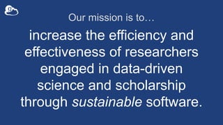 Our mission is to…
increase the efficiency and
effectiveness of researchers
engaged in data-driven
science and scholarship
through sustainable software.
 
