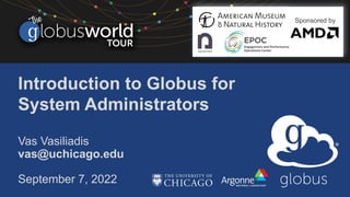 Introduction to Globus for
System Administrators
Vas Vasiliadis
vas@uchicago.edu
September 7, 2022
Sponsored by
 